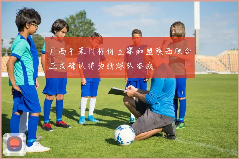 广西平果门将何立攀加盟陕西联合正式确认将为新球队奋战