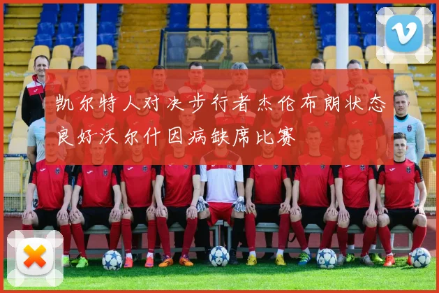凯尔特人对决步行者杰伦布朗状态良好沃尔什因病缺席比赛