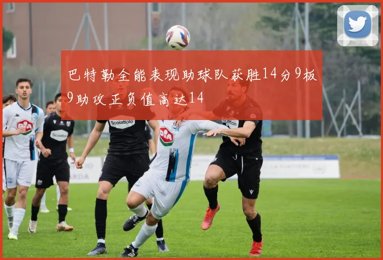 巴特勒全能表现助球队获胜14分9板9助攻正负值高达14
