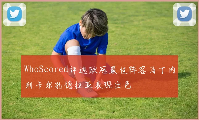 WhoScored评选欧冠最佳阵容马丁内利卡尔孔德拉亚表现出色