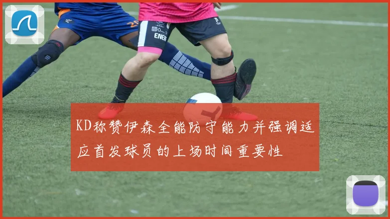 KD称赞伊森全能防守能力并强调适应首发球员的上场时间重要性