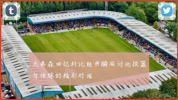 杰弗森回忆科比经典瞬间讨论投篮与传球的精彩对话