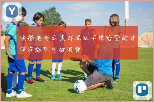 快船老将云集却混乱不堪哈登的才华在球队中被浪费