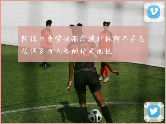 阿德尔曼赞快船新援科林斯不应忽视保罗与大洛的传奇地位
