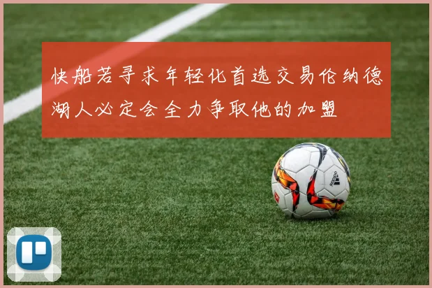 快船若寻求年轻化首选交易伦纳德湖人必定会全力争取他的加盟