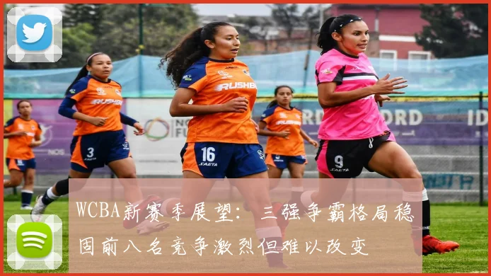 WCBA新赛季展望：三强争霸格局稳固前八名竞争激烈但难以改变