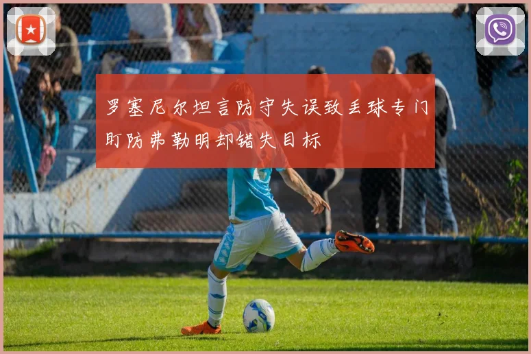 罗塞尼尔坦言防守失误致丢球专门盯防弗勒明却错失目标