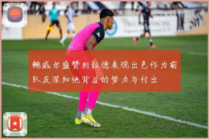 鲍威尔盛赞利拉德表现出色作为前队友深知他背后的努力与付出