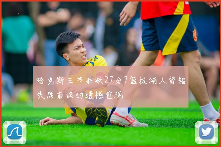哈克斯三节狂砍27分7篮板湖人曾错失席菲诺的遗憾重现