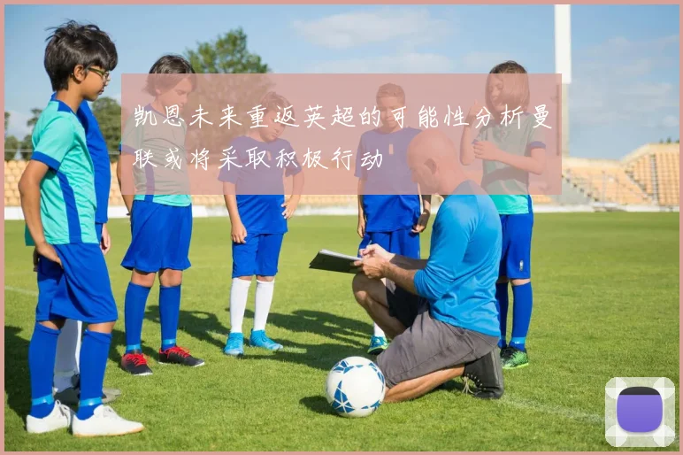 凯恩未来重返英超的可能性分析曼联或将采取积极行动