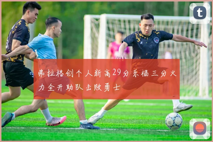 弗拉格创个人新高29分乐福三分火力全开助队击败勇士