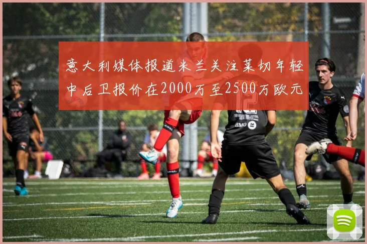 意大利媒体报道米兰关注莱切年轻中后卫报价在2000万至2500万欧元之间