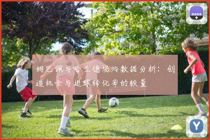 姆巴佩与哈兰德场均数据分析：创造机会与进球转化率的较量