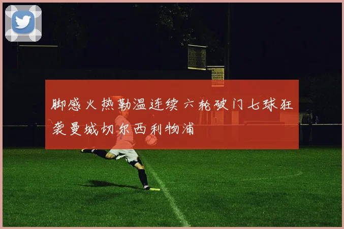脚感火热勒温连续六轮破门七球狂袭曼城切尔西利物浦