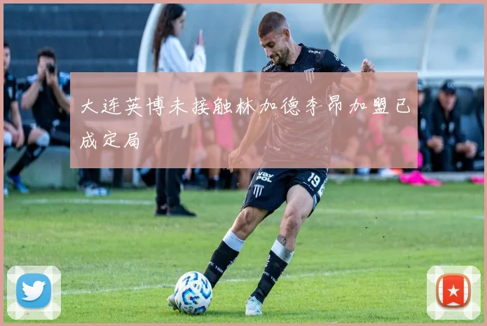 大连英博未接触林加德李昂加盟已成定局