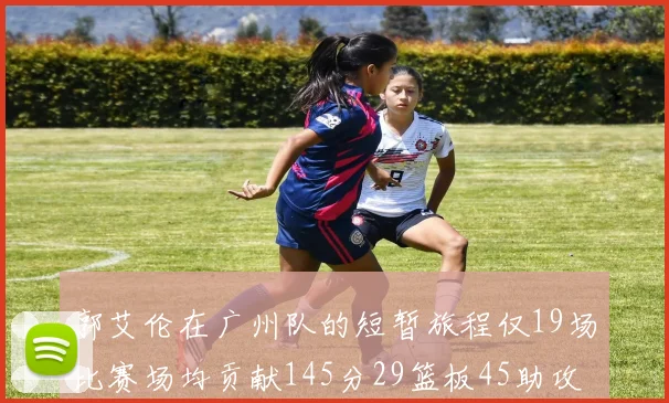 郭艾伦在广州队的短暂旅程仅19场比赛场均贡献145分29篮板45助攻