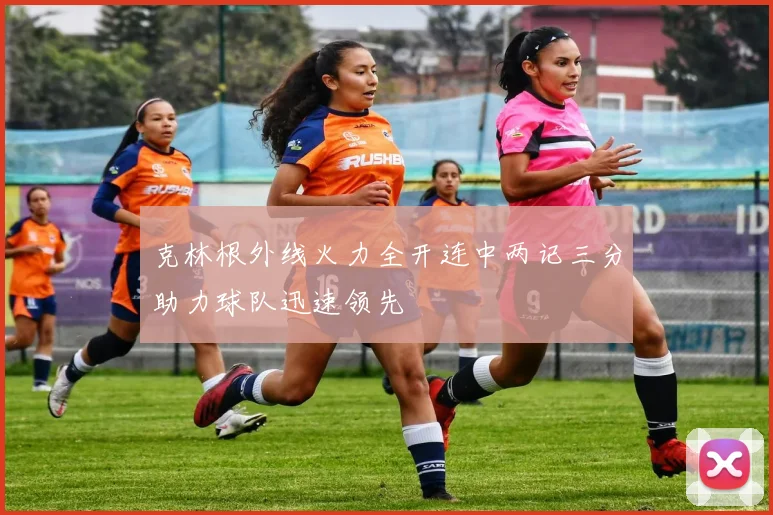 克林根外线火力全开连中两记三分助力球队迅速领先