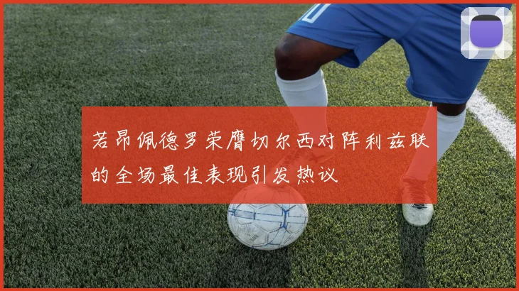 若昂佩德罗荣膺切尔西对阵利兹联的全场最佳表现引发热议