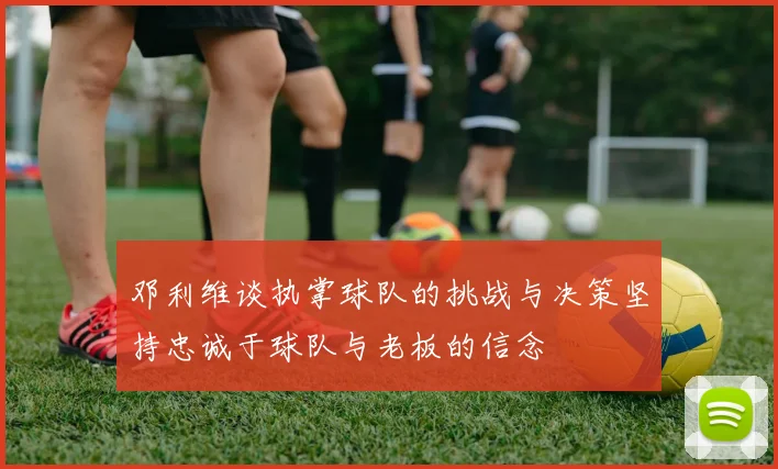 邓利维谈执掌球队的挑战与决策坚持忠诚于球队与老板的信念