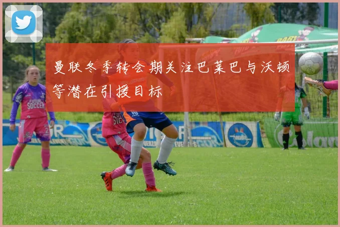 曼联冬季转会期关注巴莱巴与沃顿等潜在引援目标
