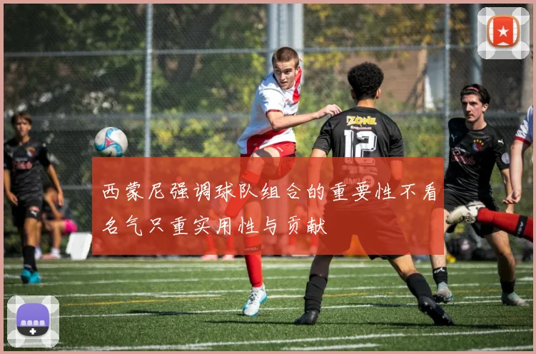 西蒙尼强调球队组合的重要性不看名气只重实用性与贡献