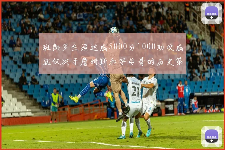 班凯罗生涯达成5000分1000助攻成就仅次于詹姆斯和字母哥的历史第三年轻球员