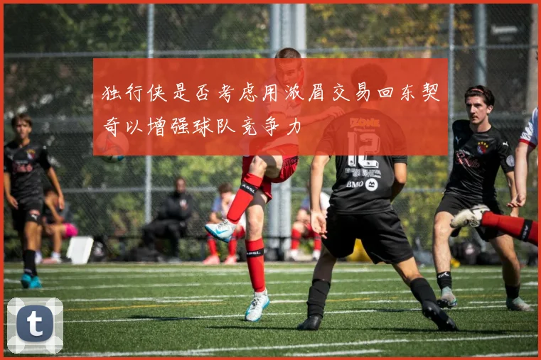独行侠是否考虑用浓眉交易回东契奇以增强球队竞争力