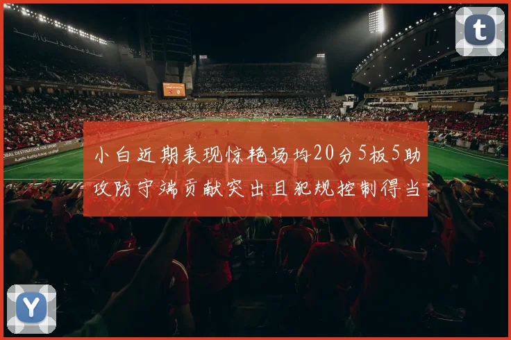 小白近期表现惊艳场均20分5板5助攻防守端贡献突出且犯规控制得当