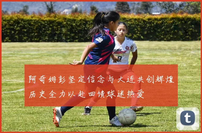 阿奇姆彭坚定信念与大连共创辉煌历史全力以赴回馈球迷热爱
