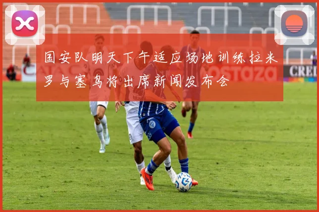 国安队明天下午适应场地训练拉米罗与塞鸟将出席新闻发布会