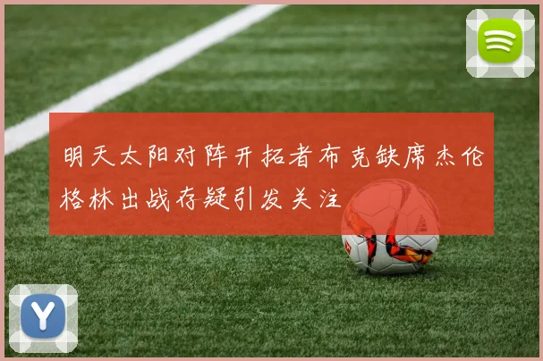 明天太阳对阵开拓者布克缺席杰伦格林出战存疑引发关注
