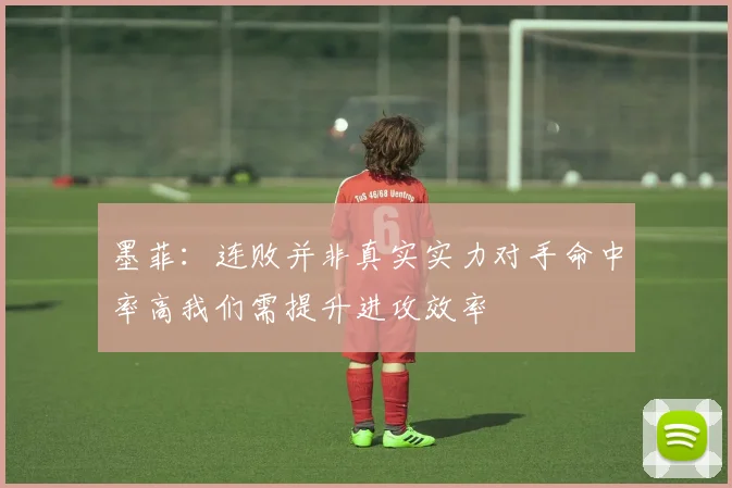 墨菲：连败并非真实实力对手命中率高我们需提升进攻效率