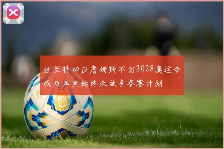 杜兰特回应詹姆斯不打2028奥运会我与库里始终未放弃参赛计划