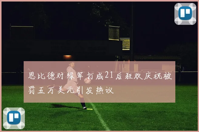 恩比德对绿军打成21后狂欢庆祝被罚五万美元引发热议