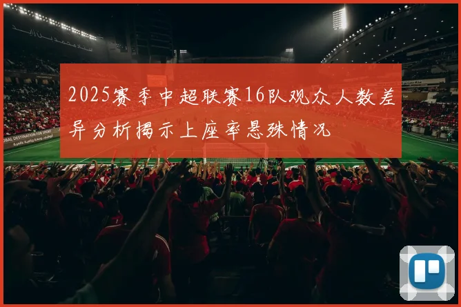 2025赛季中超联赛16队观众人数差异分析揭示上座率悬殊情况