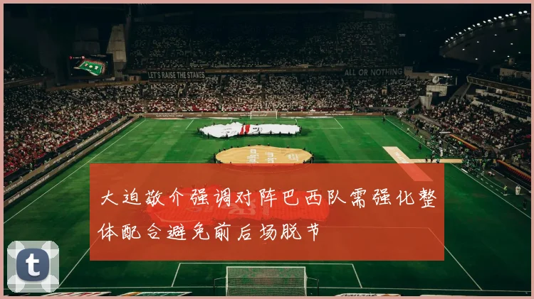 大迫敬介强调对阵巴西队需强化整体配合避免前后场脱节