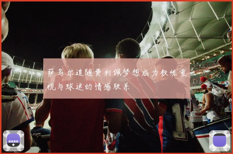 萨乌尔追随费利佩梦想成为教练重视与球迷的情感联系