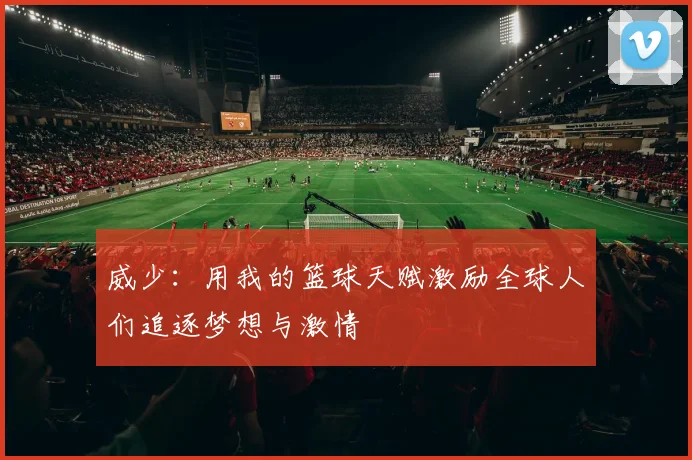 威少：用我的篮球天赋激励全球人们追逐梦想与激情
