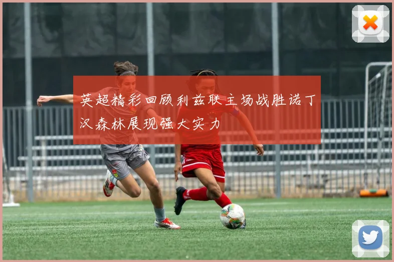 英超精彩回顾利兹联主场战胜诺丁汉森林展现强大实力