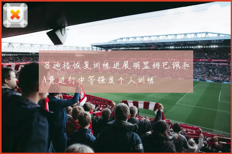 吕迪格恢复训练进展明显姆巴佩和A费进行中等强度个人训练