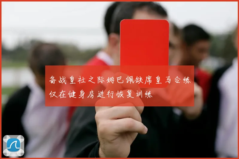 备战皇社之际姆巴佩缺席皇马合练仅在健身房进行恢复训练