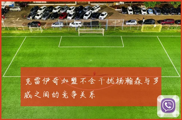 克雷伊奇加盟不会干扰杨瀚森与罗威之间的竞争关系