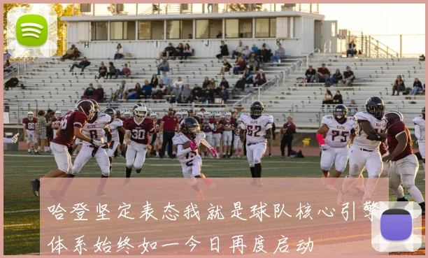 哈登坚定表态我就是球队核心引擎体系始终如一今日再度启动