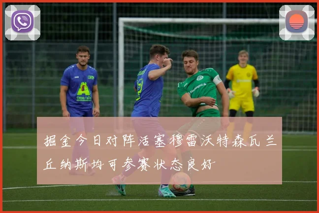 掘金今日对阵活塞穆雷沃特森瓦兰丘纳斯均可参赛状态良好