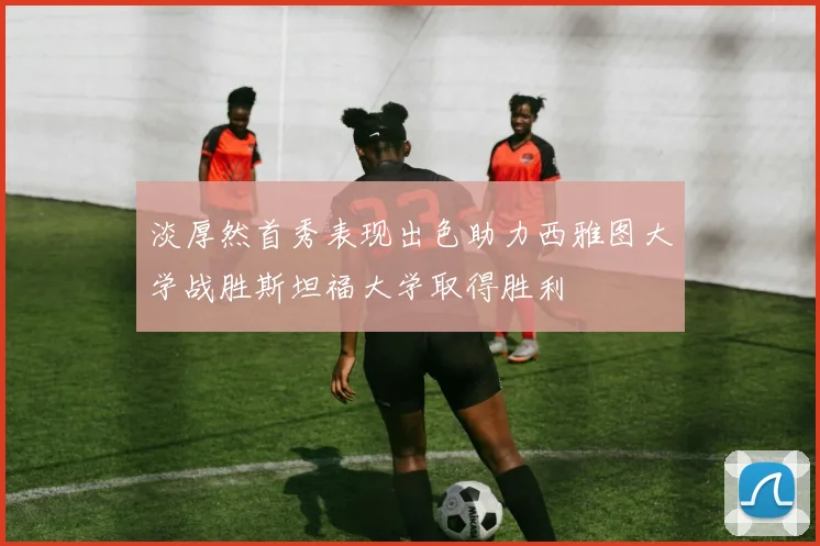 淡厚然首秀表现出色助力西雅图大学战胜斯坦福大学取得胜利