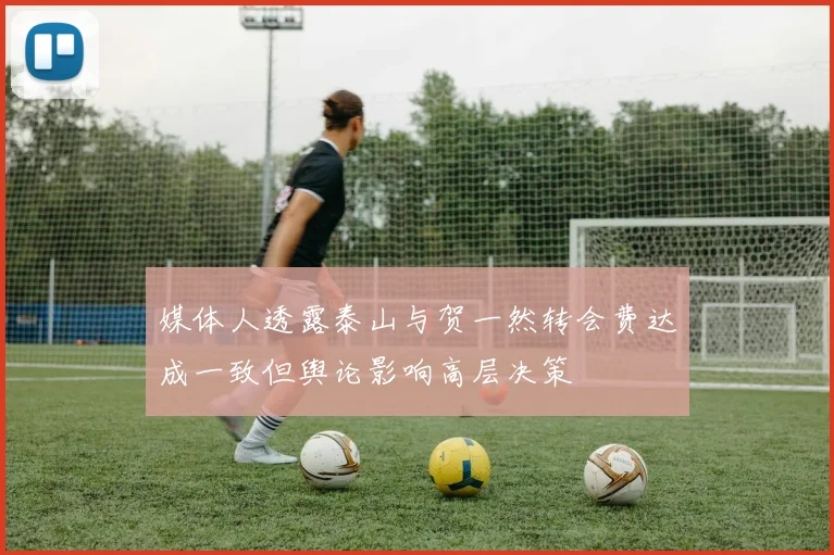媒体人透露泰山与贺一然转会费达成一致但舆论影响高层决策