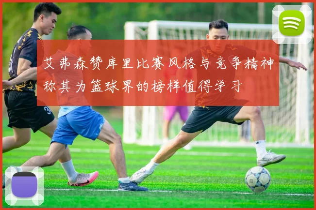 艾弗森赞库里比赛风格与竞争精神称其为篮球界的榜样值得学习