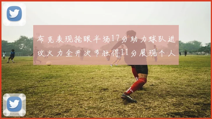 布克表现抢眼半场17分助力球队进攻火力全开次节独得11分展现个人能力