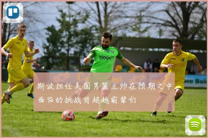 斯波担任美国男篮主帅在预期之中面临的挑战将超越前辈们