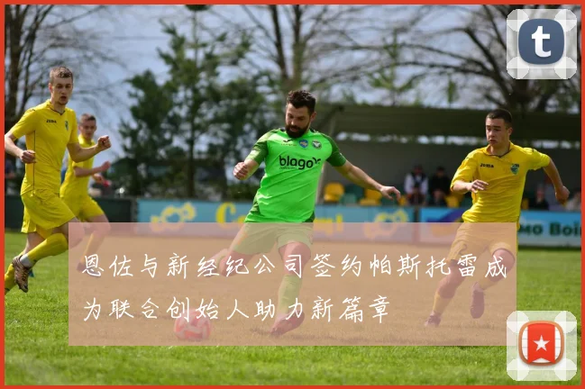 恩佐与新经纪公司签约帕斯托雷成为联合创始人助力新篇章